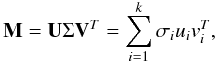 \begin{eqnarray*} {\bf M}={\bf U}\Sigma {\bf V}^{ T}=\sum _{i=1}^{k}{ \sigma_{i}u_{i}v_{i}^{T} }, \end{eqnarray*}
