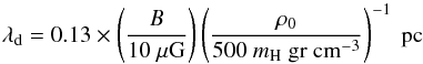 Mathematical equation: \begin{equation} \lambda_{\rm d} = 0.13\times \left( \frac{B}{10~\mathrm{\mu G}} \right) \left( \frac{\rho_0}{500~{m_{\rm H}~{\rm gr~cm}^{-3}}} \right)^{-1}~\mathrm{pc} \label{lambda2} \end{equation}