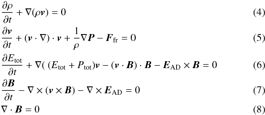 Mathematical equation: \begin{eqnarray} \label{continuity} &&\frac{\partial\rho}{\partial t} +\nabla(\rho\vec{v}) = 0 \\ \label{momentum} &&\frac{\partial\vec{v}}{\partial t} + ({\vec{v}\cdot\nabla})\cdot\vec{v} + \frac{1}{\rho}\nabla \vec{P} -{\vec{F}_{\rm fr}} = 0 \\ &&\frac{\partial E_{\rm tot}}{\partial t} +\nabla(~(E_{\rm tot}+P_{\rm tot})\vec{v} -(\vec{v}\cdot\vec{B})\cdot\vec{B}-{\vec{E}_{\rm AD}\times\vec{B}} = 0 \label{energy} \\ \label{induction} &&\frac{\partial\vec{B}}{\partial t} -\nabla\times(\vec{v}\times\vec{B}) - \nabla\times{\vec{E}_{\rm AD}} = 0 \\ &&\nabla\cdot\vec{B} = 0 \end{eqnarray}