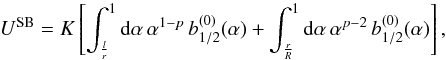 Mathematical equation: \begin{equation} U^{\rm SB}=K\left[\int_{\frac{l}{r}}^1 {\rm d}\alpha \, \alpha^{1-p} \, b_{1/2}^{(0)} (\alpha) +\int_{\frac{r}{R}}^1 {\rm d}\alpha \, \alpha^{p-2} \, b_{1/2}^{(0)} (\alpha)\right] , \end{equation}