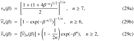Mathematical equation: % subequation 5167 0 \begin{align} \nu_{n}(\beta) &~=~\left[\frac{1+\left(1+4\beta^{-n}\right)^{1/2}}{2}\right]^{1/n},~~~n\geq7,\label{if1}\\ \widehat{\nu}_{n}(\beta) &~=~\left[1-\exp(-\beta^{~n/2})\right]^{-1/n},~~~n\geq6,\label{if2}\\ \overline{\nu}_{n}(\beta) &~=~\left[\widehat{\nu}_{2n}(\beta)\right] +\left(1-\frac{1}{2n}\right)\exp(-\beta^{n}),~~~n\geq2,\label{if3} \end{align}