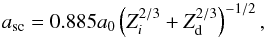 Mathematical equation: \begin{equation} \label{eq4} a_{\rm sc} = 0.885 a_0 \left(Z_i^{2/3} + Z_{\rm d}^{2/3}\right) ^{-1/2}, \end{equation}