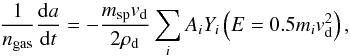Mathematical equation: \begin{equation} \label{eq9} \frac{1}{n_{\rm gas}} \frac{{\rm d}a}{{\rm d}t} = - \frac{m_{\rm sp} v_{\rm d}}{2\rho_{\rm d}} \sum_i A_i Y_{i}\left(E=0.5m_iv_{\rm d}^2\right), \end{equation}