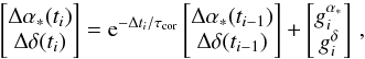 Mathematical equation: \begin{equation} \label{Eq:sim2} \begin{bmatrix} \Delta\alpha_*(t_i) \\ \Delta\delta(t_i) \\ \end{bmatrix} = {\rm e}^{-\Delta t_i/\tau_{\rm cor}} \begin{bmatrix} \Delta\alpha_*(t_{i-1}) \\ \Delta\delta(t_{i-1}) \\ \end{bmatrix} + \begin{bmatrix} g_i^{\alpha_*} \\ g_i^{\delta} \\ \end{bmatrix}\,, \end{equation}