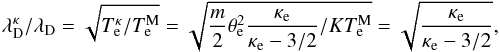 Mathematical equation: \begin{equation} \lambda _{\mathrm{D}}^{\kappa }/\lambda _{\mathrm{D}}=\sqrt{T_{\mathrm{e}}^{\kappa }/T_{\mathrm{e}}^{\mathrm{M}}}=\sqrt{ \frac{m}{2}\theta _{\mathrm{e}}^{2}\frac{\kappa _{\mathrm{e}}}{\kappa _{\mathrm{e}}-3/2}/KT_{\mathrm{e}}^{\mathrm{M}}}= \sqrt{\frac{\kappa _{\mathrm{e}}}{\kappa _{\mathrm{e}}-3/2}} , \end{equation}