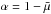 Mathematical equation: \hbox{$\alpha =1-\bar{\mu}$}