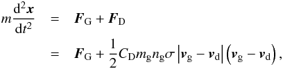 Mathematical equation: \begin{eqnarray} m \frac{{\rm d}^2 \vec x}{{\rm d}t^2} &=& \vec{F}_{\rm G} + \vec{F}_{\rm D}\nonumber\\ \label{eq:equation-of-motion-dust} &=& \vec{F}_{\rm G} + \frac{1}{2} C_{\rm D} m_{\rm g} n_{\rm g} \sigma \left| \vec{v}_{\rm g} - \vec{v}_{\rm d} \right| \left( \vec{v}_{\rm g} - \vec{v}_{\rm d} \right), \end{eqnarray}