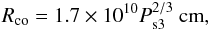 Mathematical equation: \begin{equation} R_{\rm co}=1.7\times10^{10} P_{\rm s3}^{2/3} ~{\rm cm}, \label{eq:rco} \end{equation}