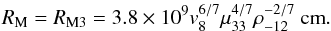 Mathematical equation: \begin{equation} R_{\rm M} = R_{\rm M3} = 3.8 \times 10^{9} v_8^{6/7} \mu_{33}^{4/7} \rho_{-12}^{-2/7}~{\rm cm}. \label{eq:rm3} \end{equation}