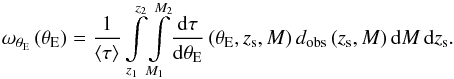 Mathematical equation: \begin{eqnarray} \omega_{\theta_{\rm E}}\left (\theta_{\rm E}\right ) = \frac{1}{\left <\tau \right >} \int\limits_{z_{1}}^{z_{2}}\! \int\limits_{M_{1}}^{M_{2}} \! \dfrac{{\rm d}\tau}{{\rm d}\theta_{\rm E}}\left (\theta_{\rm E},z_{\rm s},M\right ) d_{\rm obs}\left (z_{\rm s},M\right ){\rm d}M\, {\rm d}z_{\rm s}. \label{eq_def_wtE} \end{eqnarray}