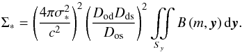 Mathematical equation: \appendix \setcounter{section}{2} \begin{equation} \Sigma_{\ast} = \left (\dfrac{4 \pi \sigma_{\ast}^{2}}{c^{2}}\right )^{2} \left (\dfrac{D_{\rm od} D_{\rm ds}}{D_{\rm os}}\right )^{2} \iint\limits_{S_{y}} B\left (m,\vec{y}\right ) {\rm d}\vec{y}. \label{eq_Sigma_ast_developped} \end{equation}