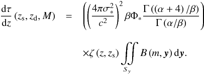 Mathematical equation: \appendix \setcounter{section}{2} \begin{eqnarray} \frac{{\rm d} \tau}{{\rm d}z}\left (z_{\rm s},z_{\rm d},M\right )& = & \left (\left (\dfrac{4 \pi \sigma_{\ast}^{2}}{c^{2}}\right )^{2} \beta\Phi_{\ast} \dfrac{\Gamma\left (\left (\alpha + 4\right )/\beta\right )}{\Gamma\left (\alpha/\beta\right )}\right )\nonumber\\[2.5mm] &&\times \zeta\left (z, z_{\rm s}\right ) \iint\limits_{S_{y}} B\left (m,\vec{y}\right ) {\rm d}\vec{y}. \label{eq_def_dtdzd} \end{eqnarray}