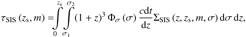 Mathematical equation: \begin{equation} \tau_{\rm SIS}\left (z_{\rm s},m\right ) = \!\!\!\int\limits_{0}^{z_{\rm s}}\!\int\limits_{\sigma_{1}}^{\sigma_{2}}\!\left (1+z\right )^{3} \Phi_{\sigma}\left (\sigma\right ) \dfrac{c{\rm d}t}{{\rm d}z} \Sigma_{\rm SIS}\left (z,z_{\rm s},m,\sigma\right ) {\rm d}\sigma\,{\rm d}z, \label{eq_def_tSIS} \end{equation}