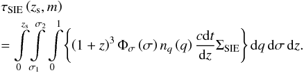 Mathematical equation: \begin{eqnarray} &&\tau_{\rm SIE}\left (z_{\rm s},m\right ) \nonumber\\ &&=\int\limits_{0}^{z_{\rm s}}\!\int\limits_{\sigma_{1}}^{\sigma_{2}}\int\limits_{0}^{1}\!\left \{\left (1+z\right )^{3} \Phi_{\sigma}\left (\sigma\right )n_{q}\left (q\right ) \dfrac{c{\rm d}t}{{\rm d}z} \Sigma_{\rm SIE}\right \} {\rm d}q\,{\rm d}\sigma\,{\rm d}z. \end{eqnarray}