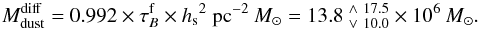 Mathematical equation: \begin{equation} M^{\rm diff}_{\rm dust} = 0.992 \times \TAUb{}{} \times \hs{}{}^{2} \pc{}^{-2}~\Msun{}{}= \Msun{\Vlim{\MDDmin}{\MDDave}{\MDDmax}}{6}. \end{equation}