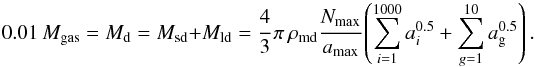 Mathematical equation: \appendix \setcounter{section}{1} \begin{equation} 0.01\, M_\text{gas} = M_\text{d} = M_\text{sd} + M_\text{ld} = \cfrac{4}{3}\, \pi \, \rho_\text{md} \cfrac{N_\text{max}}{a_\text{max}} \left(\sum_{i=1}^{1000} a_i^{0.5} + \sum_{g=1}^{10} a_{\rm g}^{0.5}\right)\label{glg:staubmasse_flock}. \end{equation}