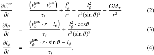 Mathematical equation: \begin{eqnarray} \rm \frac{\partial {\it v}_{\it r}^{par}}{\partial \it t} &=& \rm \frac{\left({\it v}_{\it r}^{\text{gas}} - {\it v}_{\it r}^{par}\right)}{\tau_{\it t}} + \frac{{\it l}_{ \vartheta}^2}{{\it r}^3} + \frac{{\it l}_\phi^2}{{\it r}^3 (\sin{ \vartheta})^2 }-\frac{\it G M_\star}{{\it r}^2}\\ \rm \frac {\partial {\it l}_{\vartheta}}{\partial \it t} \, \, &=& \rm \frac{\left({\it v}_{ \vartheta}^{\text{gas}}\cdot {\it r} - {\it l}_ \vartheta\right)}{\tau_{\it t}} + \frac{ {\it l}_\phi^2 \cdot cos{ \vartheta}}{{\it r}^2 (\sin{ \vartheta})^3}\\ \rm \frac{\partial {\it l}_{\phi}}{\partial \it t}\, \, &=& \rm \frac{{\it v}_\phi^{\text{gas}}\cdot {\it r} \cdot \sin{ \vartheta} - {\it l}_\phi}{\tau_{\it t}} \label{glg:positions} , \end{eqnarray}