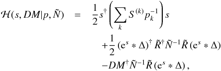 Mathematical equation: \begin{eqnarray} \mathcal{H}(s,DM|p,\tilde{N}) & =& \frac{1}{2} s^{\dagger} \left( \sum\limits_k S^{(k)} p_k^{-1} \right) s \nonumber\\ &&\quad + \frac{1}{2}\left(\mathrm{e}^s * \Delta \right)^{\dagger} \tilde{R}^{\dagger} \tilde{N}^{-1}\tilde{R} \left(\mathrm{e}^s * \Delta \right)\nonumber\\ & &\quad - DM^{\dagger} \tilde{N}^{-1} \tilde{R} \left(\mathrm{e}^s * \Delta \right), \end{eqnarray}