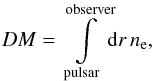 Mathematical equation: \begin{eqnarray} DM = \int\limits_{\mathrm{pulsar}}^{\mathrm{observer}}\!\!\mathrm{d}r\, n_\mathrm{e}, \end{eqnarray}