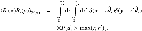 Mathematical equation: \begin{eqnarray} \left\langle R_i(\vec{x}) R_i(\vec{y}) \right\rangle_{\mathcal{P}(d)} & = & \int\limits_{0}^{\infty}\mathrm{d}r\int\limits_{0}^{\infty}\mathrm{d}r'\ \delta(\vec{x}-r\boldsymbol{\hat{d}}_i) \delta(\vec{y}-r'\boldsymbol{\hat{d}}_i) \nonumber\\ && \times P[d_i>\max(r,r')]. \end{eqnarray}