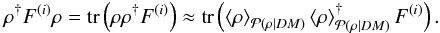 Mathematical equation: \begin{eqnarray} \rho^{\dagger} F^{(i)} \rho = \mathrm{tr}\left( \rho \rho^{\dagger} F^{(i)} \right) \approx \mathrm{tr}\left( \left\langle\rho\right\rangle_{\mathcal{P}(\rho|DM)} \left\langle\rho\right\rangle_{\mathcal{P}(\rho|DM)}^{\dagger} F^{(i)} \right). \label{eq:noise_addition} \end{eqnarray}