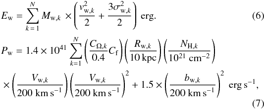 Mathematical equation: \begin{align} &E_{\rm w} = \sum \limits_{k\,=\,1}^N M_{{\rm w},k}\, \times \left(\frac{v_{{\rm w,}k}^{2}}{2}+\frac{3\sigma_{{\rm w},k}^{2}}{2}\right) \ {\rm erg}.\\ \label{energydot} &P_{\rm w} = 1.4 \times 10^{41} \sum \limits_{ k=1}^N \left(\frac{C_{{\rm \Omega},k}}{0.4} C_{\rm f}\right) \left(\frac{R_{{\rm w},k}}{10 \, {\rm kpc}}\right) \left( \frac{N_{{\rm H},k}}{10^{21}~{\rm cm}^{-2}}\right) \nonumber \\ & \times \left(\frac{V_{{\rm w},k}}{200~{\rm km\,s}^{-1}}\right) \left(\frac{V_{{\rm w},k}}{200~{\rm km\,s}^{-1}}\right)^{2} + 1.5 \times \left(\frac{b_{{\rm w},k}}{200~{\rm km\,s}^{-1}}\right)^{2} \ {\rm erg\, s}^{-1}, \end{align}