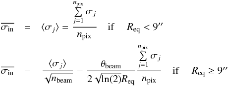 Mathematical equation: \begin{eqnarray} \overline{\sigma_{\rm in}}&=&\langle\sigma_j\rangle=\frac{\sum\limits_{j=1}^{n_{\rm pix}}\sigma_j}{n_{\rm pix}} \quad \text{if } \quad R_{\rm eq} < 9\arcsec\nonumber\\ \overline{\sigma_{\rm in}}&=&\frac{\langle \sigma_j\rangle}{\sqrt{n_{\rm beam}}} = \frac{\theta_{\rm beam}}{2\sqrt{\ln(2)}R_{\rm eq}}\frac{\sum\limits_{j=1}^{n_{\rm pix}}\sigma_j}{n_{\rm pix}} \quad \text{if }\quad R_{\rm eq}\ge 9\arcsec \end{eqnarray}