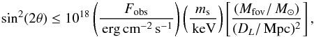 Mathematical equation: \begin{equation} \label{eq-massmixing} \sin^2(2\theta) \leq 10^{18} \left(\frac{F_\mathrm{obs}}{\erg\cm^{-2}\,{\rm s}^{-1}}\right) \left( \frac{m_{\rm s}}{\keV}\right) \left[ \frac{(M_\mathrm{fov}/\Ms)}{(D_L/\Mpc)^2} \right] , \end{equation}