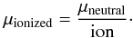 Mathematical equation: \begin{equation} \label{mu_ionized_eq} \mu_{\rm ionized} = \frac{\mu_{\rm neutral}}{\rm ion}\cdot \end{equation}