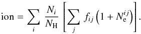 Mathematical equation: \begin{equation} \label{ion_eq} {\rm ion} = \sum_i\, \frac{{N}_i}{N_{\rm H}}\, \left[\sum_j\, f_{ij} \left(1+N_{\rm e}^{ij} \right) \right] . \end{equation}