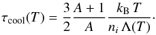 Mathematical equation: \begin{equation} \label{tau_cool_general_eq} \tau_{\rm cool}(T) = \frac{3}{2}\frac{A+1}{A}\frac{k_{\rm B}\, T}{n_{i}\, \Lambda (T)}\cdot \end{equation}