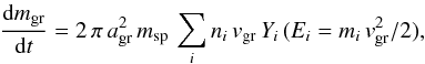 Mathematical equation: \begin{equation} \label{eq:dm_dt} \frac{{\rm d} m_{\rm gr}}{{\rm d} t} = 2\,\pi\, a_{\rm gr}^2\, m_{\rm sp}\, \sum_i n_i\, v_{\rm gr}\, Y_i\,(E_i=m_i\,v_{\rm gr}^2/2) , \end{equation}