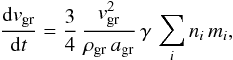 Mathematical equation: \begin{equation} \label{eq:dv_dt} \frac{{\rm d} v_{\rm gr}}{{\rm d} t} = \frac{3}{4}\, \frac{v_{\rm gr}^2} {\rho_{\rm gr}\, a_{\rm gr}}\, \gamma\, \sum_i n_i\, m_i , \end{equation}