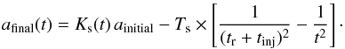 Mathematical equation: \begin{equation} \label{eq:a_final} a_{\rm final}(t) = K_{\rm s}(t)\,a_{\rm initial} - T_{\rm s} \times \left[\frac{1}{(t_{\rm r} + t_{\rm inj})^2} - \frac{1}{t^2}\right]\cdot \end{equation}