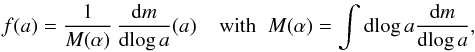 Mathematical equation: \begin{equation} \label{eq:mass_distr_norm} f(a) = \frac{1}{M(\alpha)}\,\frac{{\rm d}m}{{\rm d}\!\log a}(a)\;\;\;\; {\rm with} \;\; M(\alpha) = \int {\rm d}\!\log a\frac{{\rm d}m}{{\rm d}\!\log a} , \end{equation}