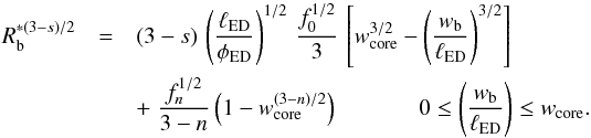 Mathematical equation: \appendix \setcounter{section}{1} \begin{eqnarray} \label{blast_radius_appendix_core} R^{*(3-s)/2}_{\rm b} & = & (3-s)\,\left(\frac{\ell_{\rm ED}}{\phi_{\rm ED}}\right)^{1/2} \, \frac{f_0^{1/2}}{3}\,\left[ w^{3/2}_{\rm core} -\left(\frac{w_{\rm b}}{\ell_{\rm ED}}\right)^{3/2}\right] \\ \nonumber & & + \; \frac{f_n^{1/2}}{3-n}\left(1- w^{(3-n)/2}_{\rm core}\right) \;\;\;\;\;\;\;\;\;\;\;\;\, 0 \le \left(\frac{w_{\rm b}}{\ell_{\rm ED}}\right) \le w_{\rm core}. \end{eqnarray}