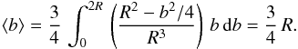 Mathematical equation: \appendix \setcounter{section}{2} \begin{equation} \left<b\right> = \frac{3}{4}\, \int_0^{2R}\, \left(\frac{R^2-b^2/4}{R^3}\right)\, b\, {\rm d}b = \frac{3}{4}\, R . \end{equation}