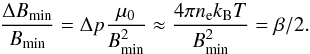 Mathematical equation: \begin{eqnarray} \frac{\Delta B_\mathrm{min}}{B_\mathrm{min}} = \Delta p \frac{\mu_0}{B_\mathrm{min}^2} \approx \frac{4 \pi n_{\rm e} k_{\rm B} T}{B_\mathrm{min}^2} = \beta/2 \label{eqdeltab} . \end{eqnarray}