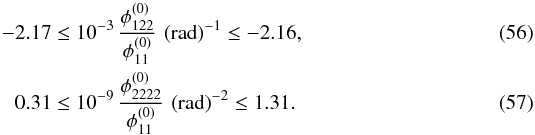 Mathematical equation: \begin{eqnarray} -2.17 \le 10^{-3}\,&&\dfrac{\phi_{122}^{(0)}}{\phi_{11}^{(0)}}\, \left( \text{rad} \right)^{-1} \le -2.16 , \\ 0.31 \le 10^{-9}\,&&\dfrac{\phi_{2222}^{(0)}}{\phi_{11}^{(0)}}\, \left( \text{rad} \right)^{-2} \le 1.31 . \end{eqnarray}