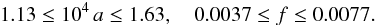 Mathematical equation: \begin{eqnarray} 1.13 \le 10^4\,a \le 1.63 ,\quad 0.0037 \le f \le 0.0077 . \label{eq:SIE_minor} \end{eqnarray}