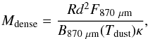 Mathematical equation: \begin{equation} \label{mass} M_{\mathrm{dense}} = \frac{Rd^{2}F_{870~\mathrm{\mu m}}}{B_{870~\mathrm{\mu m}}(T_{\rm dust})\kappa}, \end{equation}