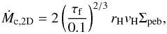 Mathematical equation: \begin{equation} \label{eq:Mdotpebble} \dot{M}_{\rm c, 2D} = 2 \left(\frac{\tau_{\rm f}}{0.1}\right)^{2/3} r_{\rm H} v_{\rm H} \Sigma_{\rm peb} , \end{equation}