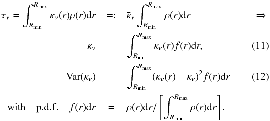 Mathematical equation: \begin{eqnarray} \tau_\nu = \int^{R_{\rm max}}_{R_{\rm min}} \kappa_\nu(r) \rho(r) \dd r &=:& \bar \kappa_\nu \int^{R_{\rm max}}_{R_{\rm min}} \rho(r) \dd r \qquad \qquad \qquad\Rightarrow \nonumber \\ \label{meankappa} \bar \kappa_\nu &=& \int^{R_{\rm max}}_{R_{\rm min}} \kappa_\nu(r) f(r) \dd r, \\ \label{varkappa} {\rm Var}(\kappa_\nu) &=& \int^{R_{\rm max}}_{R_{\rm min}} (\kappa_\nu(r)-\bar \kappa_\nu)^2 f(r) \dd r\\ {\rm with \quad p.d.f.} \quad f(r)\dd r &=& \rho(r)\dd r/\left[\int^{R_{\rm max}}_{R_{\rm min}} \rho(r) \dd r\right]. \nonumber \end{eqnarray}