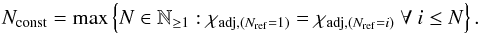 Mathematical equation: \appendix \setcounter{section}{1} \begin{equation} N_\mathrm{const} = \max \left\{N \in \mathbb{N}_{\geq1} : \chi_{\mathrm{adj}, (N_\mathrm{ref}=1)} = \chi_{\mathrm{adj}, (N_\mathrm{ref}=i)} \ \forall\ i \leq N\right\}. \label{eq:consistencylevel} \end{equation}