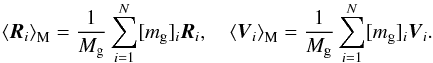 Mathematical equation: \begin{equation} \left< {\vec R}_{i} \right>_{\rm M} = {1\over M_{\rm g}} \sum_{i=1}^N [m_{\rm g}]_{i} {\vec R}_{i}, \quad \left<{\vec V}_{i} \right>_{\rm M} = {1\over M_{\rm g}} \sum_{i=1}^N [m_{\rm g}]_{i} {\vec V}_{i}. \end{equation}