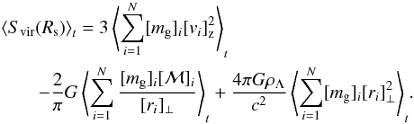 Mathematical equation: \begin{eqnarray} &&\left< S_{\rm vir}(R_{\rm s}) \right>_t = 3 \left< \sum_{i=1}^N [m_{\rm g}]_{i} [v_{i}]_{\rm z}^2 \right>_t \notag\\ &&\quad\quad - {2\over \pi} G \left< \sum_{i=1}^N {[m_{\rm g}]_{i} [{\cal M}]_{i} \over [r_{i}]_{\perp}} \right>_t + {4\pi G\rho_{\Lambda} \over c^2} \left< \sum_{i=1}^N [m_{\rm g}]_{i} [r_{i}]_{\perp}^2 \right>_t \!. \end{eqnarray}