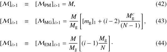 Mathematical equation: \begin{eqnarray} [{\cal M}]_{i>1} &\equiv& [{\cal M}_{\rm PM}]_{i>1} = M, \\[2mm] [{\cal M}]_{i>1} &\equiv& [{\cal M}_{\rm MG}]_{i>1} = {M\over M_{\rm g}} \left[[m_{\rm g}]_1 + (i-2) {M_{\rm g}^{c} \over (N-1)} \right], \\[2mm] [{\cal M}]_{i>1} &\equiv& [{\cal M}_{\rm EM}]_{i>1} = {M\over M_{\rm g}} \left[(i-1) {M_{\rm g} \over N} \right] \cdot \end{eqnarray}