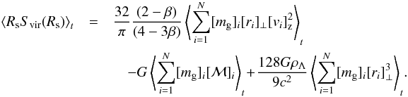 Mathematical equation: \begin{eqnarray} \left< R_{\rm s} S_{\rm vir}(R_{\rm s}) \right>_t &=& {32\over\pi} {(2-\beta) \over(4-3\beta)} \left< \sum_{i=1}^N [m_{\rm g}]_{i} [r_{i}]_{\perp} [v_{i}]_{\rm z}^2 \right>_t \notag\\ &&\quad - G \left< \sum_{i=1}^N [m_{\rm g}]_{i} [{\cal M}]_{i} \right>_t \!+\! {128 G\rho_{\Lambda} \over 9 c^2} \left< \sum_{i=1}^N [m_{\rm g}]_{i} [r_{i}]_{\perp}^3 \right>_t\!. \end{eqnarray}