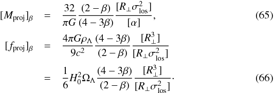 Mathematical equation: \begin{eqnarray} {[}M_{\rm proj}{]}_{\beta} &=& {32\over \pi G}{(2-\beta) \over (4-3\beta)} {[R_{\perp} \sigma_{\rm los}^2]\over [\alpha]}, \\ {[}f_{\rm proj}{]}_{\beta} &=& {4\pi G\rho_{\Lambda} \over 9 c^2} {(4-3\beta) \over (2-\beta)} {[R_{\perp} ^3]\over [R_{\perp} \sigma_{\rm los}^2]} \notag\\ &=& {1\over 6} H_0^2 \Omega_{\Lambda} {(4-3\beta) \over (2-\beta)} {[R_{\perp} ^3]\over [R_{\perp} \sigma_{\rm los}^2]}\cdot \end{eqnarray}