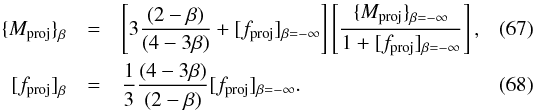 Mathematical equation: \begin{eqnarray} {\{}M_{\rm proj}{\}}_{\beta} &=& \left[3 {(2-\beta) \over (4-3\beta)} + [f_{\rm proj}]_{\beta = -\infty} \right] \left[{\{}M_{\rm proj}{\}}_{\beta = -\infty} \over 1 + [f_{\rm proj}]_{\beta = -\infty} \right], \\ {[}f_{\rm proj}{]}_{\beta} &= &{1\over 3} {(4-3\beta) \over (2-\beta)} [f_{\rm proj}]_{\beta = -\infty} . \end{eqnarray}